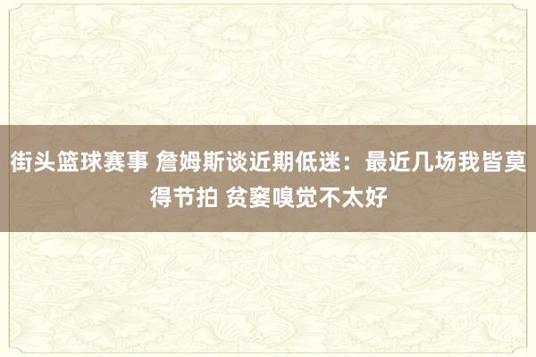 街头篮球赛事 詹姆斯谈近期低迷：最近几场我皆莫得节拍 贫窭嗅觉不太好