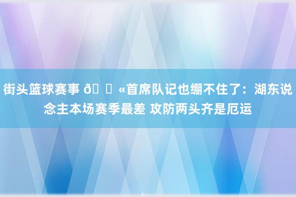 街头篮球赛事 😫首席队记也绷不住了：湖东说念主本场赛季最差 攻防两头齐是厄运