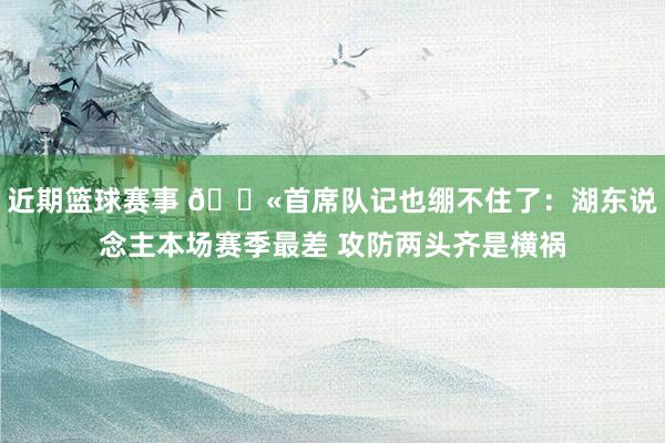 近期篮球赛事 😫首席队记也绷不住了：湖东说念主本场赛季最差 攻防两头齐是横祸