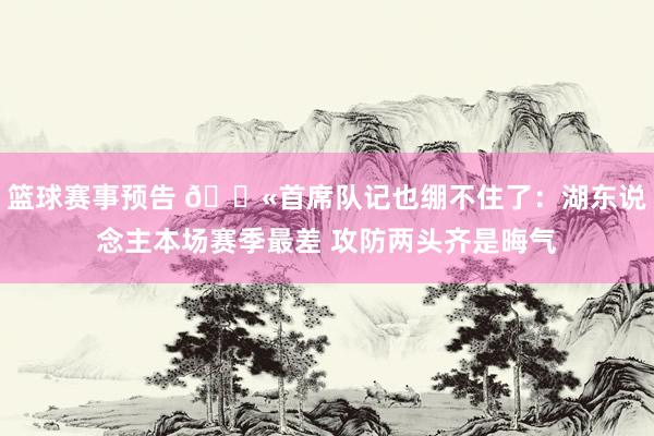 篮球赛事预告 😫首席队记也绷不住了：湖东说念主本场赛季最差 攻防两头齐是晦气