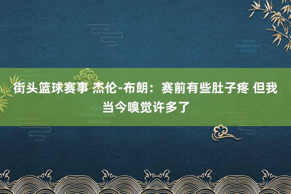 街头篮球赛事 杰伦-布朗：赛前有些肚子疼 但我当今嗅觉许多了