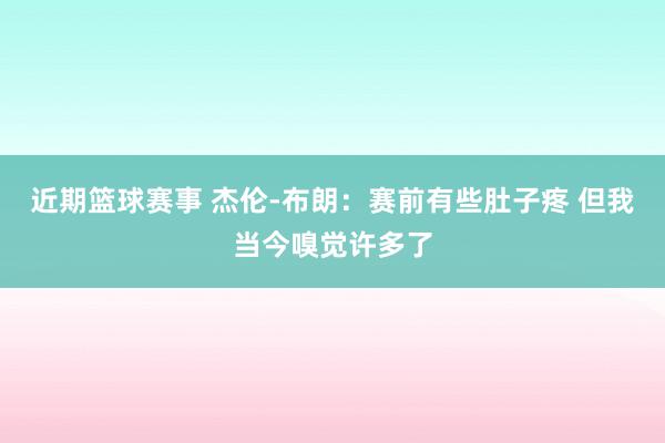 近期篮球赛事 杰伦-布朗：赛前有些肚子疼 但我当今嗅觉许多了