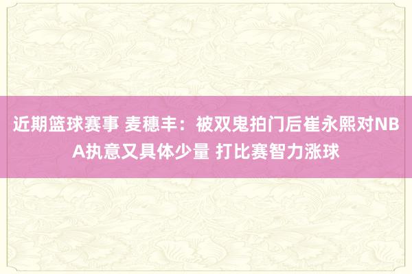 近期篮球赛事 麦穗丰：被双鬼拍门后崔永熙对NBA执意又具体少量 打比赛智力涨球