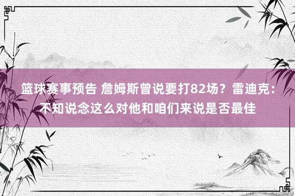 篮球赛事预告 詹姆斯曾说要打82场？雷迪克：不知说念这么对他和咱们来说是否最佳