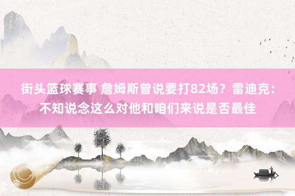 街头篮球赛事 詹姆斯曾说要打82场？雷迪克：不知说念这么对他和咱们来说是否最佳