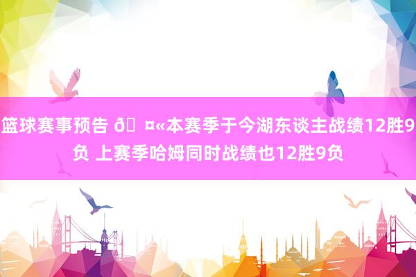 篮球赛事预告 🤫本赛季于今湖东谈主战绩12胜9负 上赛季哈姆同时战绩也12胜9负