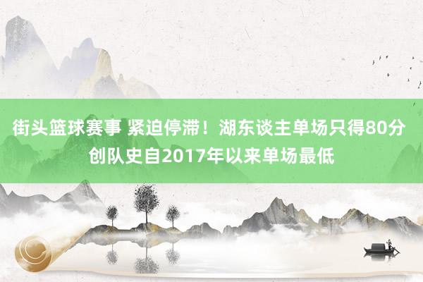 街头篮球赛事 紧迫停滞！湖东谈主单场只得80分 创队史自2017年以来单场最低