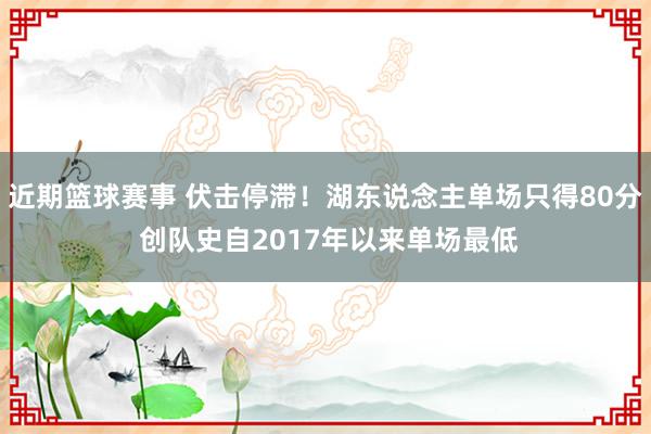 近期篮球赛事 伏击停滞！湖东说念主单场只得80分 创队史自2017年以来单场最低