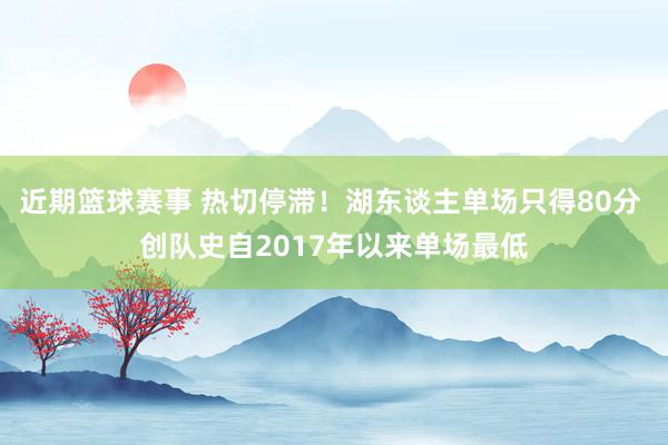 近期篮球赛事 热切停滞！湖东谈主单场只得80分 创队史自2017年以来单场最低