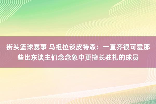 街头篮球赛事 马祖拉谈皮特森：一直齐很可爱那些比东谈主们念念象中更擅长驻扎的球员