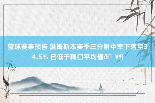 篮球赛事预告 詹姆斯本赛季三分射中率下落至34.5% 已低于糊口平均值🥶