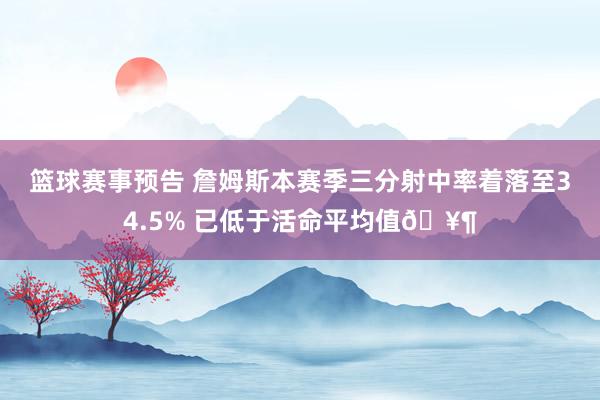 篮球赛事预告 詹姆斯本赛季三分射中率着落至34.5% 已低于活命平均值🥶