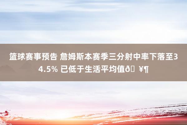 篮球赛事预告 詹姆斯本赛季三分射中率下落至34.5% 已低于生活平均值🥶