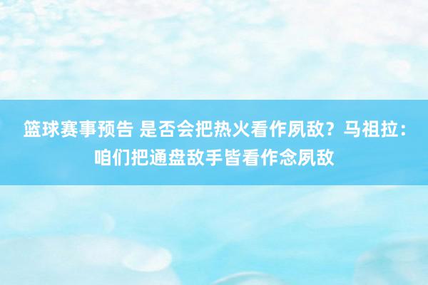 篮球赛事预告 是否会把热火看作夙敌？马祖拉：咱们把通盘敌手皆看作念夙敌