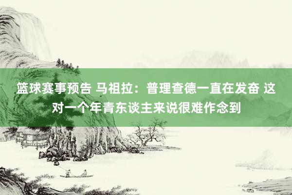 篮球赛事预告 马祖拉：普理查德一直在发奋 这对一个年青东谈主来说很难作念到