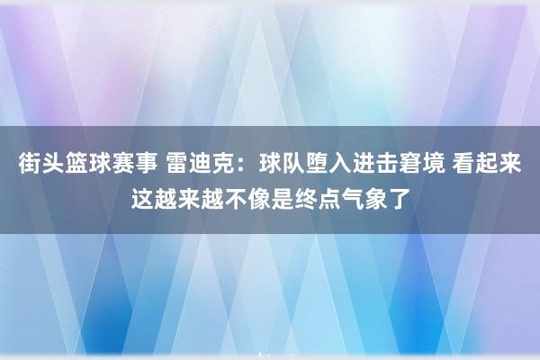 街头篮球赛事 雷迪克：球队堕入进击窘境 看起来这越来越不像是终点气象了