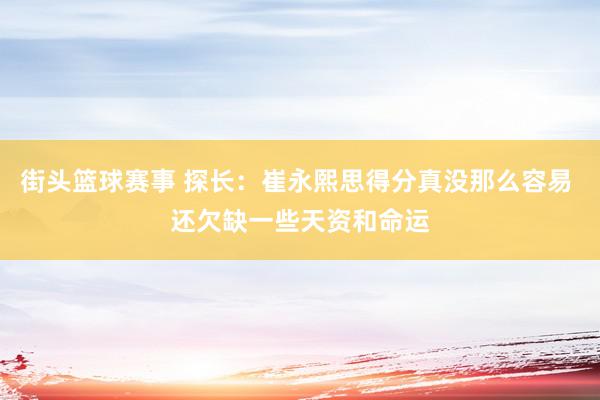 街头篮球赛事 探长：崔永熙思得分真没那么容易 还欠缺一些天资和命运