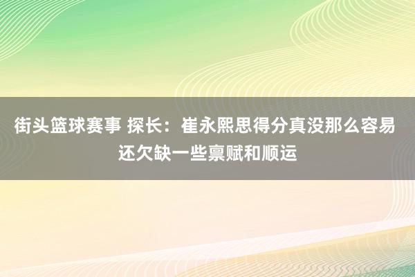 街头篮球赛事 探长：崔永熙思得分真没那么容易 还欠缺一些禀赋和顺运