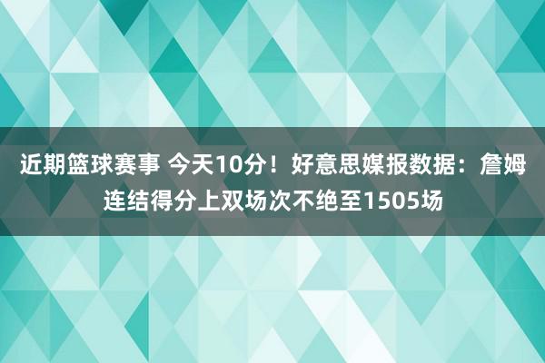 近期篮球赛事 今天10分！好意思媒报数据：詹姆连结得分上双场次不绝至1505场