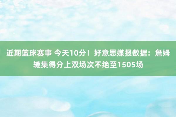 近期篮球赛事 今天10分！好意思媒报数据：詹姆辘集得分上双场次不绝至1505场