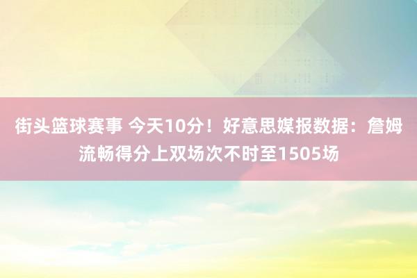 街头篮球赛事 今天10分！好意思媒报数据：詹姆流畅得分上双场次不时至1505场