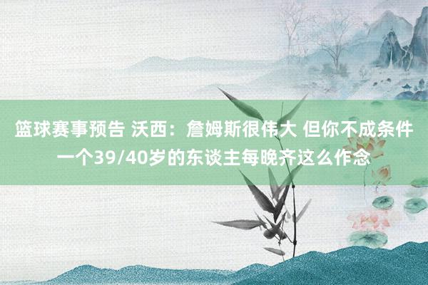 篮球赛事预告 沃西：詹姆斯很伟大 但你不成条件一个39/40岁的东谈主每晚齐这么作念