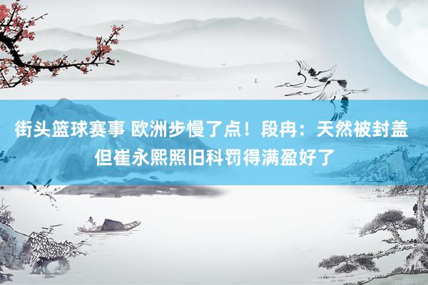 街头篮球赛事 欧洲步慢了点！段冉：天然被封盖 但崔永熙照旧科罚得满盈好了