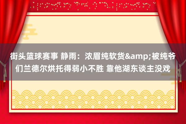 街头篮球赛事 静雨：浓眉纯软货&被纯爷们兰德尔烘托得弱小不胜 靠他湖东谈主没戏