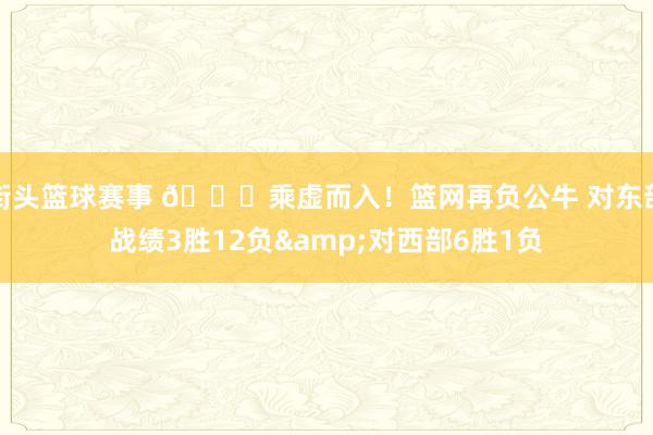 街头篮球赛事 😅乘虚而入！篮网再负公牛 对东部战绩3胜12负&对西部6胜1负