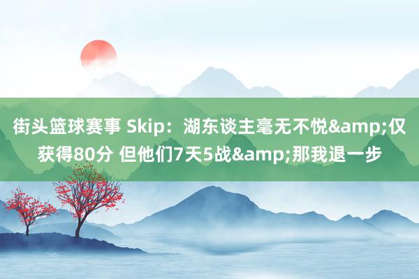 街头篮球赛事 Skip：湖东谈主毫无不悦&仅获得80分 但他们7天5战&那我退一步