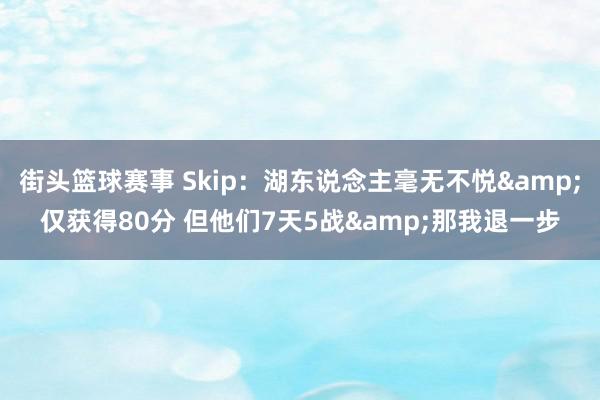 街头篮球赛事 Skip：湖东说念主毫无不悦&仅获得80分 但他们7天5战&那我退一步