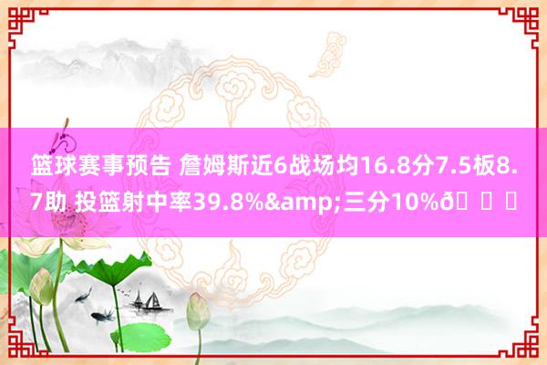 篮球赛事预告 詹姆斯近6战场均16.8分7.5板8.7助 投篮射中率39.8%&三分10%👀