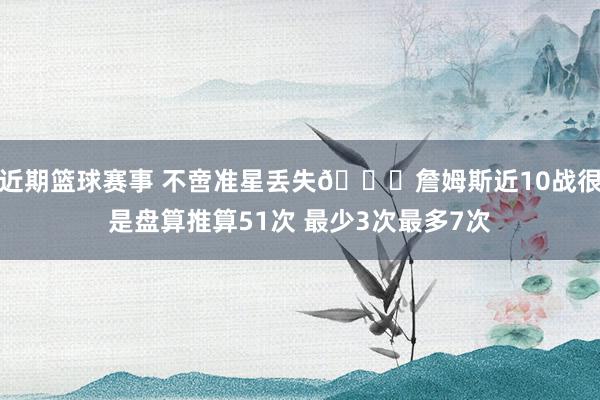 近期篮球赛事 不啻准星丢失🙄詹姆斯近10战很是盘算推算51次 最少3次最多7次