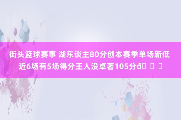 街头篮球赛事 湖东谈主80分创本赛季单场新低 近6场有5场得分王人没卓著105分😑