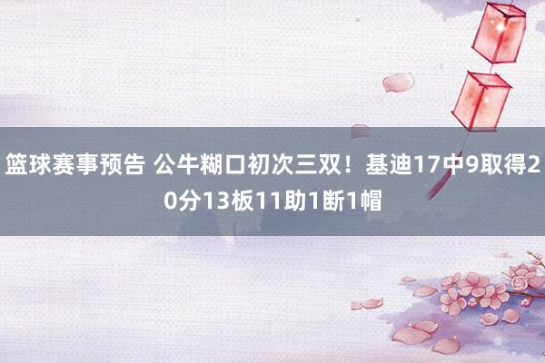 篮球赛事预告 公牛糊口初次三双！基迪17中9取得20分13板11助1断1帽