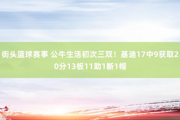 街头篮球赛事 公牛生活初次三双！基迪17中9获取20分13板11助1断1帽