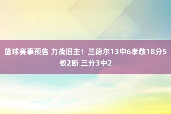 篮球赛事预告 力战旧主！兰德尔13中6孝敬18分5板2断 三分3中2