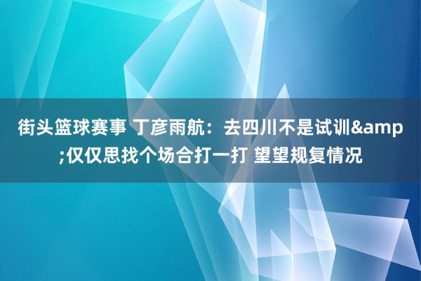 街头篮球赛事 丁彦雨航：去四川不是试训&仅仅思找个场合打一打 望望规复情况