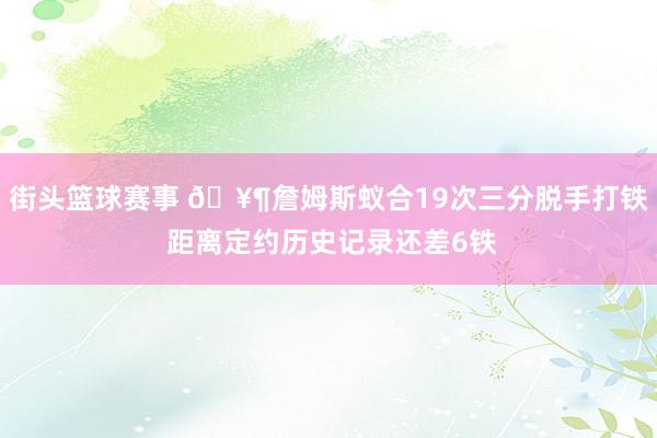 街头篮球赛事 🥶詹姆斯蚁合19次三分脱手打铁 距离定约历史记录还差6铁