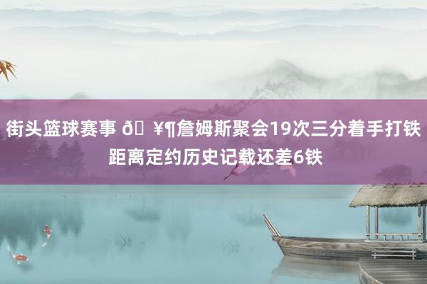 街头篮球赛事 🥶詹姆斯聚会19次三分着手打铁 距离定约历史记载还差6铁