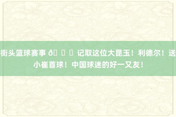 街头篮球赛事 😁记取这位大昆玉！利德尔！送小崔首球！中国球迷的好一又友！