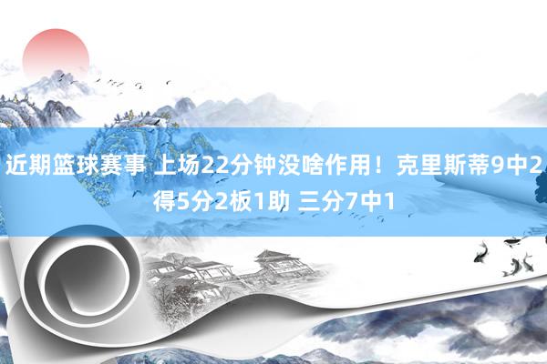 近期篮球赛事 上场22分钟没啥作用！克里斯蒂9中2得5分2板1助 三分7中1