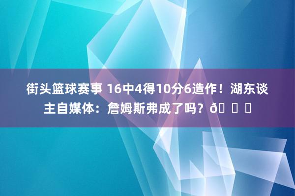 街头篮球赛事 16中4得10分6造作！湖东谈主自媒体：詹姆斯弗成了吗？💔