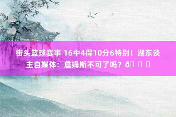 街头篮球赛事 16中4得10分6特别！湖东谈主自媒体：詹姆斯不可了吗？💔