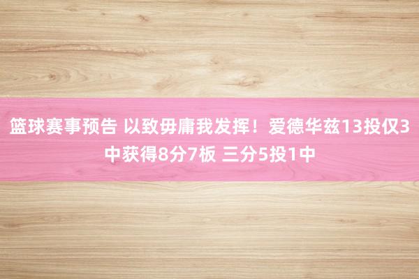 篮球赛事预告 以致毋庸我发挥！爱德华兹13投仅3中获得8分7板 三分5投1中