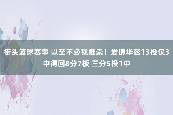 街头篮球赛事 以至不必我推崇！爱德华兹13投仅3中得回8分7板 三分5投1中