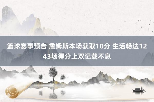 篮球赛事预告 詹姆斯本场获取10分 生活畅达1243场得分上双记载不息