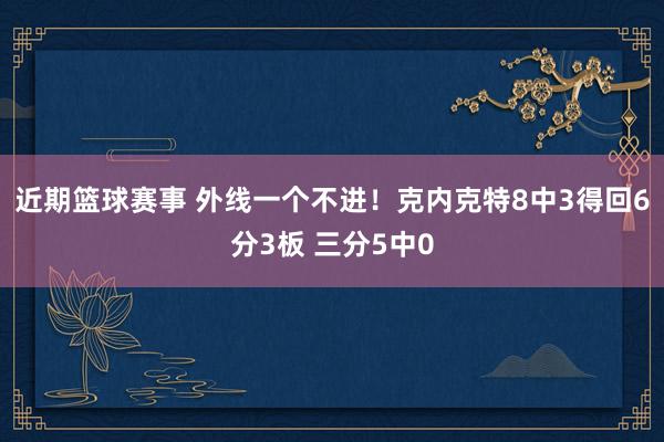 近期篮球赛事 外线一个不进！克内克特8中3得回6分3板 三分5中0