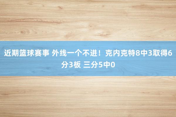 近期篮球赛事 外线一个不进！克内克特8中3取得6分3板 三分5中0