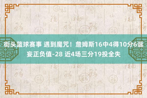 街头篮球赛事 遇到魔咒！詹姆斯16中4得10分6诞妄正负值-28 近4场三分19投全失